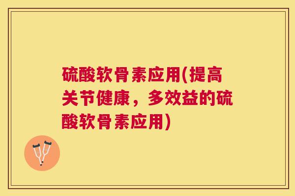 硫酸软骨素应用(提高关节健康，多效益的硫酸软骨素应用)