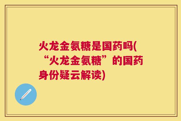 火龙金氨糖是国药吗(“火龙金氨糖”的国药身份疑云解读)