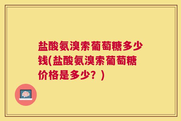 盐酸氨溴索葡萄糖多少钱(盐酸氨溴索葡萄糖价格是多少？)