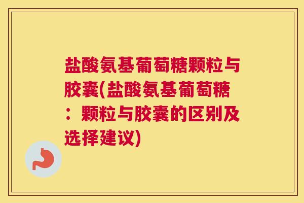 盐酸氨基葡萄糖颗粒与胶囊(盐酸氨基葡萄糖：颗粒与胶囊的区别及选择建议)