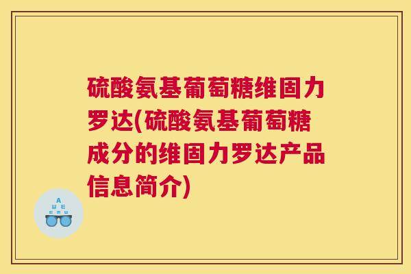 硫酸氨基葡萄糖维固力罗达(硫酸氨基葡萄糖成分的维固力罗达产品信息简介)