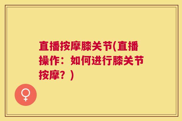 直播按摩膝关节(直播操作：如何进行膝关节按摩？)