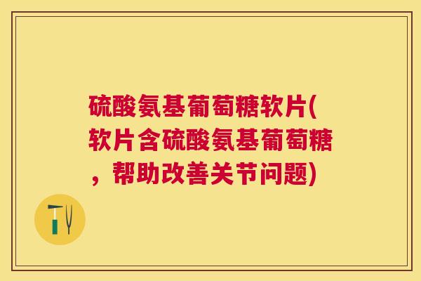 硫酸氨基葡萄糖软片(软片含硫酸氨基葡萄糖，帮助改善关节问题)