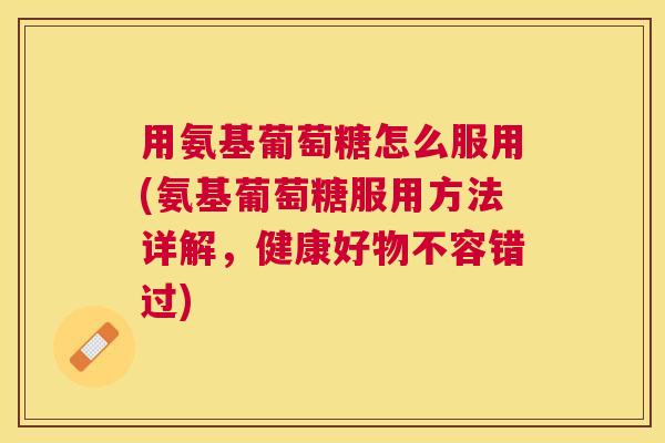 用氨基葡萄糖怎么服用(氨基葡萄糖服用方法详解，健康好物不容错过)