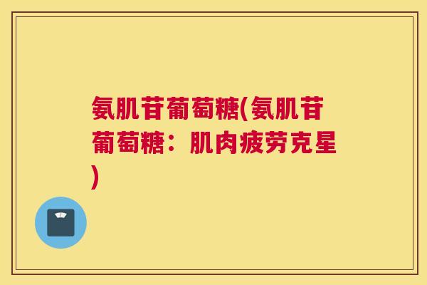 氨肌苷葡萄糖(氨肌苷葡萄糖：肌肉疲劳克星)