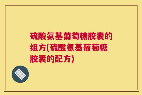 硫酸氨基葡萄糖胶囊的组方(硫酸氨基葡萄糖胶囊的配方)