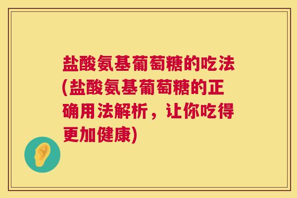 盐酸氨基葡萄糖的吃法(盐酸氨基葡萄糖的正确用法解析，让你吃得更加健康)