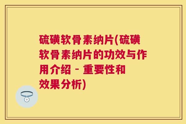 硫磺软骨素纳片(硫磺软骨素纳片的功效与作用介绍 - 重要性和效果分析)