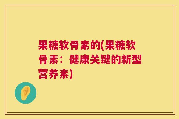 果糖软骨素的(果糖软骨素：健康关键的新型营养素)