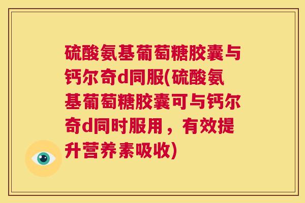 硫酸氨基葡萄糖胶囊与钙尔奇d同服(硫酸氨基葡萄糖胶囊可与钙尔奇d同时服用，有效提升营养素吸收)