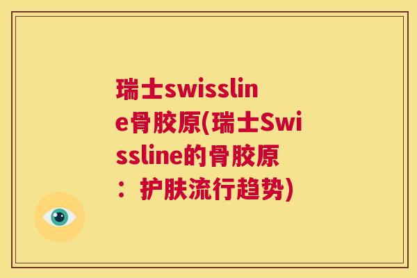 瑞士swissline骨胶原(瑞士Swissline的骨胶原：护肤流行趋势)