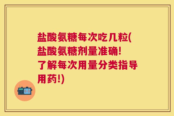 盐酸氨糖每次吃几粒(盐酸氨糖剂量准确! 了解每次用量分类指导用药!)