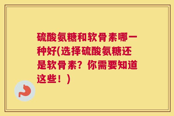 硫酸氨糖和软骨素哪一种好(选择硫酸氨糖还是软骨素？你需要知道这些！)
