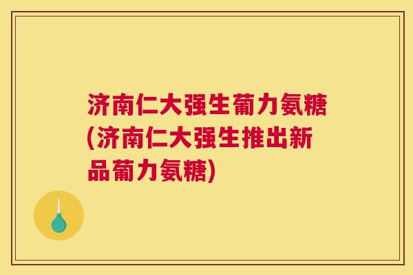 济南仁大强生葡力氨糖(济南仁大强生推出新品葡力氨糖)