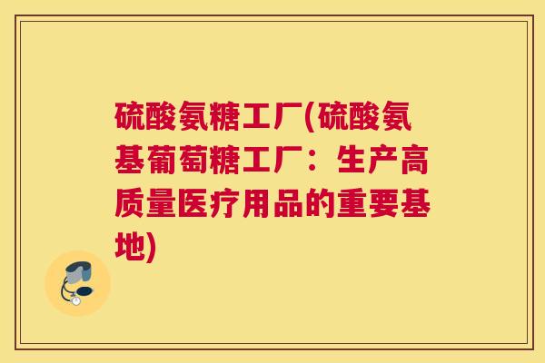 硫酸氨糖工厂(硫酸氨基葡萄糖工厂：生产高质量医疗用品的重要基地)