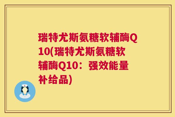 瑞特尤斯氨糖软辅酶Q10(瑞特尤斯氨糖软辅酶Q10：强效能量补给品)