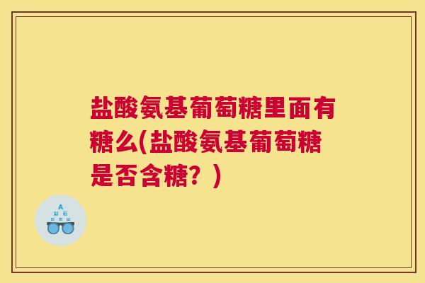 盐酸氨基葡萄糖里面有糖么(盐酸氨基葡萄糖是否含糖？)