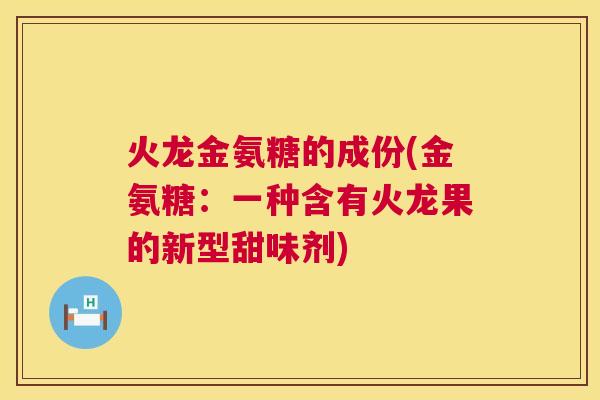 火龙金氨糖的成份(金氨糖：一种含有火龙果的新型甜味剂)