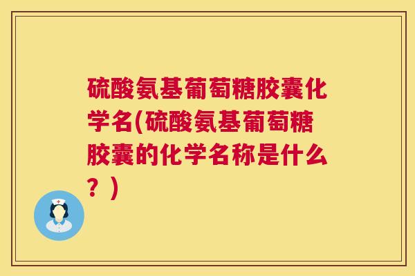 硫酸氨基葡萄糖胶囊化学名(硫酸氨基葡萄糖胶囊的化学名称是什么？)