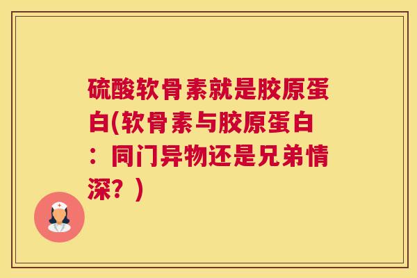硫酸软骨素就是胶原蛋白(软骨素与胶原蛋白：同门异物还是兄弟情深？)