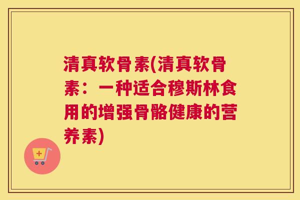 清真软骨素(清真软骨素：一种适合穆斯林食用的增强骨骼健康的营养素)