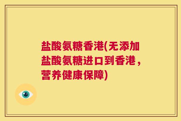盐酸氨糖香港(无添加盐酸氨糖进口到香港，营养健康保障)