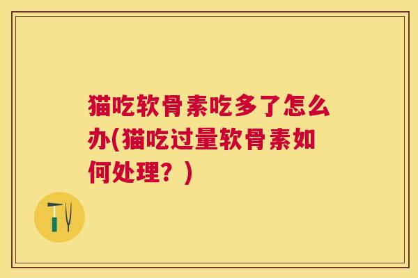 猫吃软骨素吃多了怎么办(猫吃过量软骨素如何处理？)