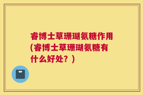 睿博士草珊瑚氨糖作用(睿博士草珊瑚氨糖有什么好处？)