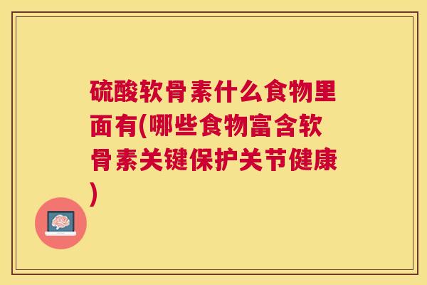 硫酸软骨素什么食物里面有(哪些食物富含软骨素关键保护关节健康)