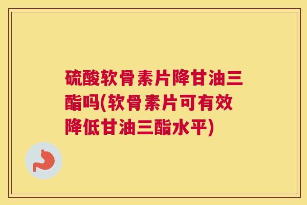 硫酸软骨素片降甘油三酯吗(软骨素片可有效降低甘油三酯水平)