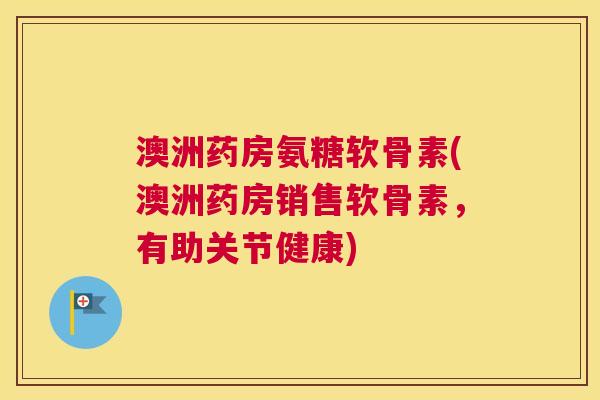 澳洲药房氨糖软骨素(澳洲药房销售软骨素，有助关节健康)