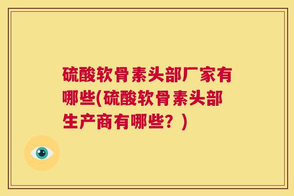 硫酸软骨素头部厂家有哪些(硫酸软骨素头部生产商有哪些？)