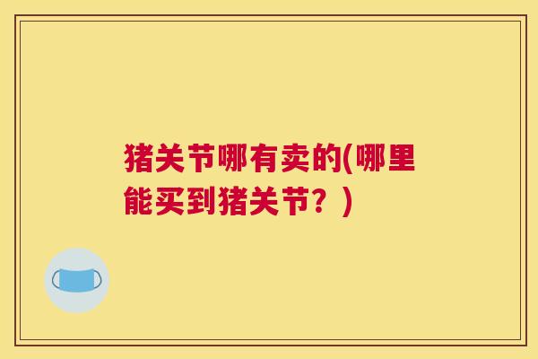 猪关节哪有卖的(哪里能买到猪关节？)
