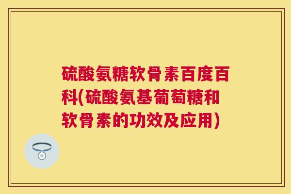 硫酸氨糖软骨素百度百科(硫酸氨基葡萄糖和软骨素的功效及应用)