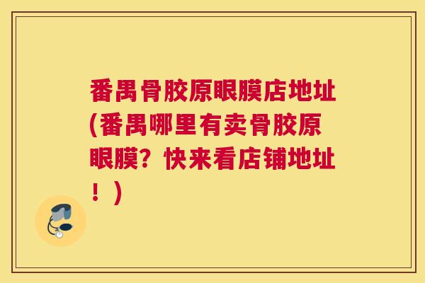 番禺骨胶原眼膜店地址(番禺哪里有卖骨胶原眼膜？快来看店铺地址！)