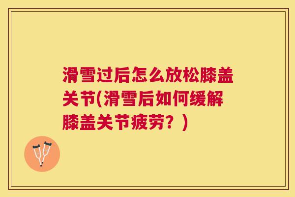 滑雪过后怎么放松膝盖关节(滑雪后如何缓解膝盖关节疲劳？)