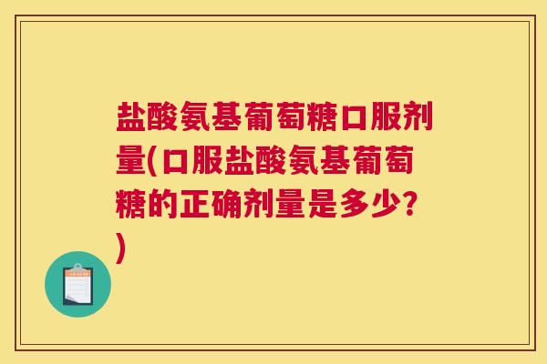 盐酸氨基葡萄糖口服剂量(口服盐酸氨基葡萄糖的正确剂量是多少？)