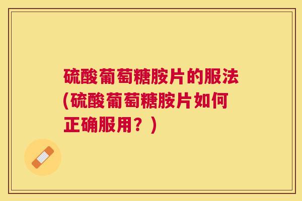 硫酸葡萄糖胺片的服法(硫酸葡萄糖胺片如何正确服用？)