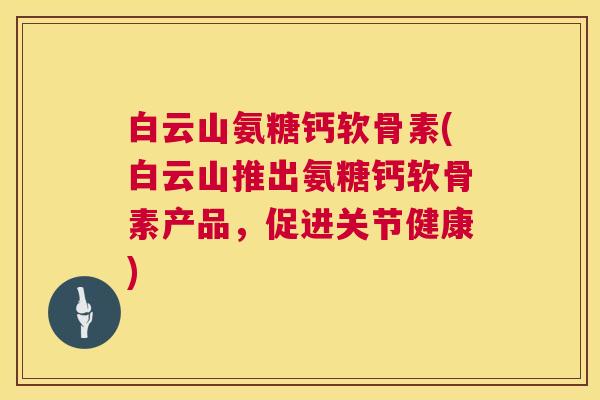 白云山氨糖钙软骨素(白云山推出氨糖钙软骨素产品，促进关节健康)
