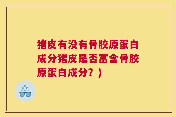猪皮有没有骨胶原蛋白成分猪皮是否富含骨胶原蛋白成分？)