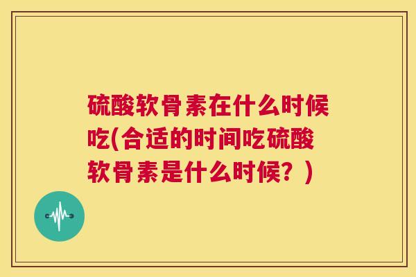 硫酸软骨素在什么时候吃(合适的时间吃硫酸软骨素是什么时候？)
