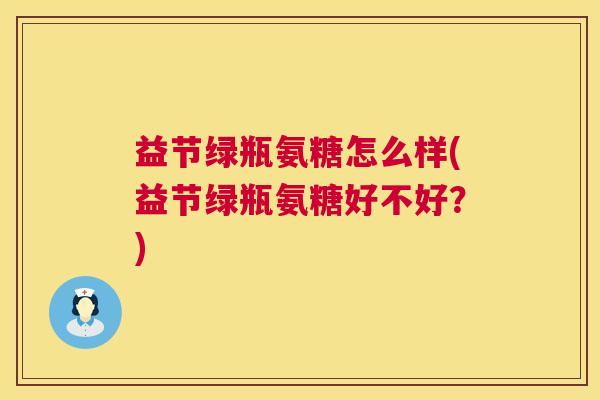益节绿瓶氨糖怎么样(益节绿瓶氨糖好不好？)