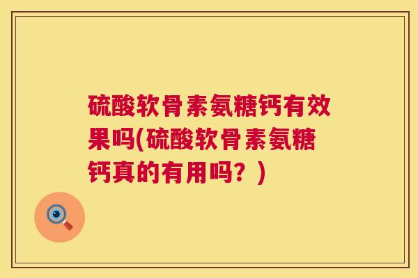 硫酸软骨素氨糖钙有效果吗(硫酸软骨素氨糖钙真的有用吗？)