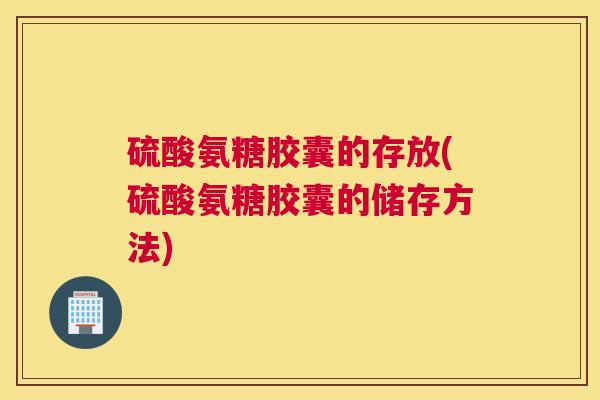 硫酸氨糖胶囊的存放(硫酸氨糖胶囊的储存方法)