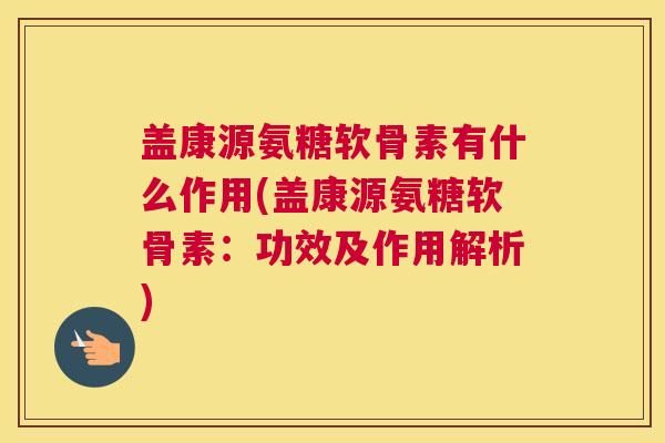 盖康源氨糖软骨素有什么作用(盖康源氨糖软骨素：功效及作用解析)