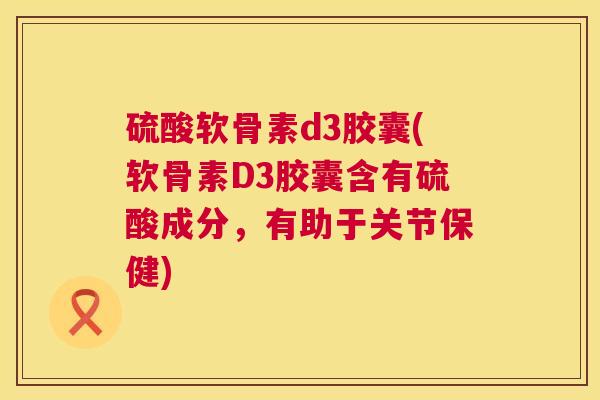 硫酸软骨素d3胶囊(软骨素D3胶囊含有硫酸成分，有助于关节保健)