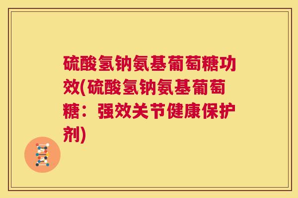 硫酸氢钠氨基葡萄糖功效(硫酸氢钠氨基葡萄糖：强效关节健康保护剂)