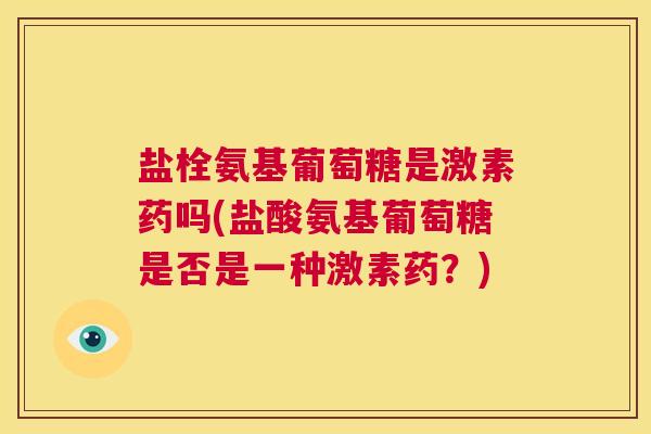 盐栓氨基葡萄糖是激素药吗(盐酸氨基葡萄糖是否是一种激素药？)