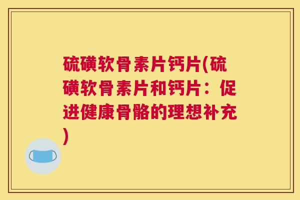 硫磺软骨素片钙片(硫磺软骨素片和钙片：促进健康骨骼的理想补充)