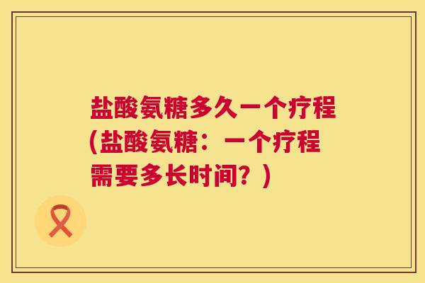 盐酸氨糖多久一个疗程(盐酸氨糖：一个疗程需要多长时间？)